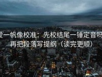 爱一帆像校准：先校结尾一锤定音吗，再把段落写提纲（读完更顺）