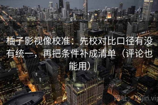柚子影视像校准：先校对比口径有没有统一，再把条件补成清单（评论也能用）