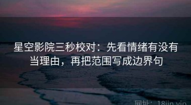 星空影院三秒校对：先看情绪有没有当理由，再把范围写成边界句