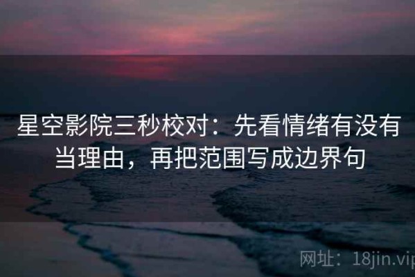 星空影院三秒校对：先看情绪有没有当理由，再把范围写成边界句