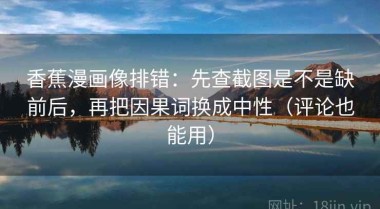 香蕉漫画像排错：先查截图是不是缺前后，再把因果词换成中性（评论也能用）