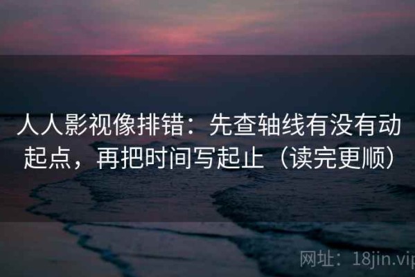人人影视像排错：先查轴线有没有动起点，再把时间写起止（读完更顺）