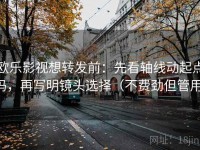 欧乐影视想转发前：先看轴线动起点吗，再写明镜头选择（不费劲但管用）