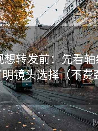 欧乐影视想转发前：先看轴线动起点吗，再写明镜头选择（不费劲但管用）