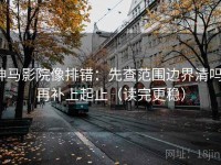 神马影院像排错：先查范围边界清吗，再补上起止（读完更稳）