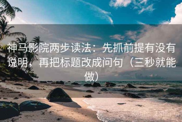 神马影院两步读法：先抓前提有没有说明，再把标题改成问句（三秒就能做）