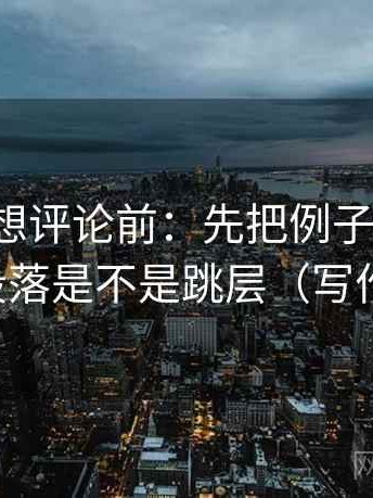 YY漫画想评论前：先把例子标清楚，再核对段落是不是跳层（写作也能用）