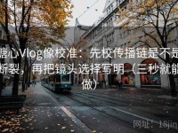 糖心Vlog像校准：先校传播链是不是断裂，再把镜头选择写明（三秒就能做）