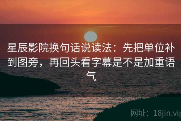星辰影院换句话说读法：先把单位补到图旁，再回头看字幕是不是加重语气