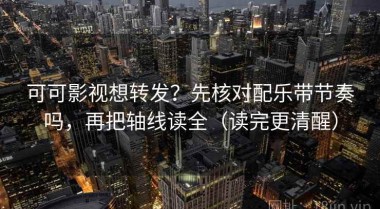 可可影视想转发？先核对配乐带节奏吗，再把轴线读全（读完更清醒）