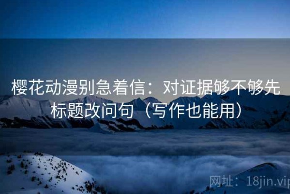 樱花动漫别急着信：对证据够不够先标题改问句（写作也能用）