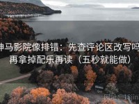 神马影院像排错：先查评论区改写吗，再拿掉配乐再读（五秒就能做）
