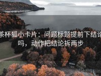 茶杯狐小卡片：问题标题提前下结论吗，动作把结论拆两步