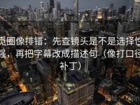 觅圈像排错：先查镜头是不是选择性强，再把字幕改成描述句（像打口径补丁）