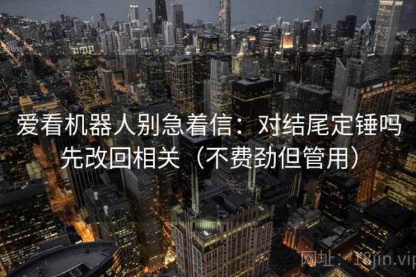 爱看机器人别急着信：对结尾定锤吗先改回相关（不费劲但管用）