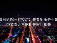 蜂鸟影院三秒校对：先看配乐是不是带节奏，再把相关写回相关