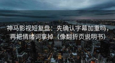 神马影视短复盘：先确认字幕加重吗，再把情绪词拿掉（像翻折页说明书）