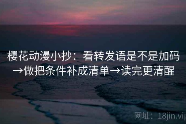 樱花动漫小抄：看转发语是不是加码→做把条件补成清单→读完更清醒