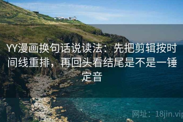 YY漫画换句话说读法：先把剪辑按时间线重排，再回头看结尾是不是一锤定音
