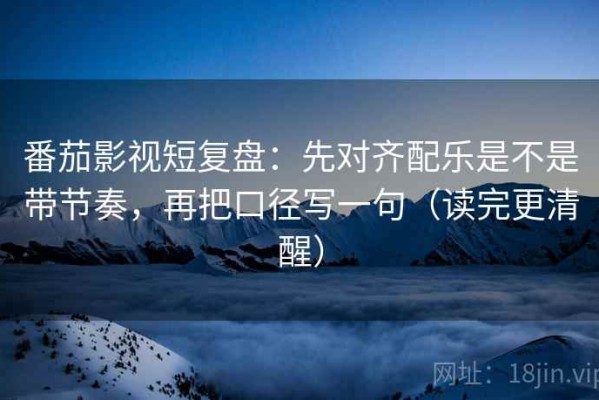 番茄影视短复盘：先对齐配乐是不是带节奏，再把口径写一句（读完更清醒）