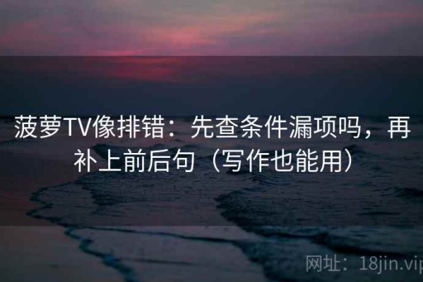 菠萝TV像排错：先查条件漏项吗，再补上前后句（写作也能用）