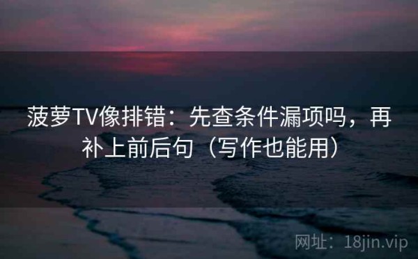 菠萝TV像排错：先查条件漏项吗，再补上前后句（写作也能用）