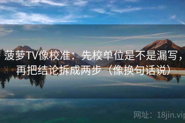 菠萝TV像校准：先校单位是不是漏写，再把结论拆成两步（像换句话说）