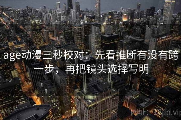 age动漫三秒校对：先看推断有没有跨一步，再把镜头选择写明