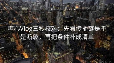 糖心Vlog三秒校对：先看传播链是不是断裂，再把条件补成清单