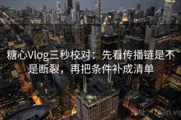 糖心Vlog三秒校对：先看传播链是不是断裂，再把条件补成清单