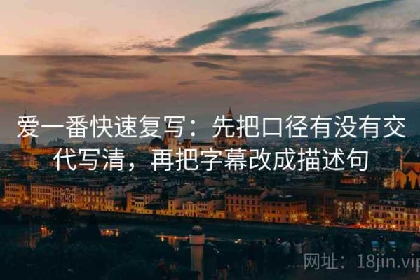 爱一番快速复写：先把口径有没有交代写清，再把字幕改成描述句
