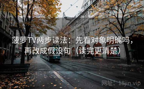 菠萝TV两步读法：先看对象明确吗，再改成假设句（读完更清楚）