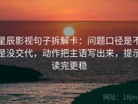 星辰影视句子拆解卡：问题口径是不是没交代，动作把主语写出来，提示读完更稳