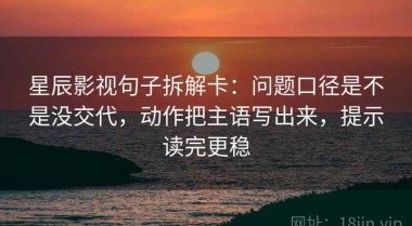 星辰影视句子拆解卡：问题口径是不是没交代，动作把主语写出来，提示读完更稳