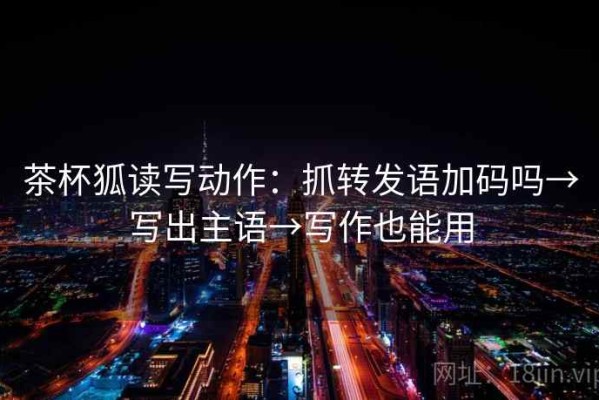茶杯狐读写动作：抓转发语加码吗→写出主语→写作也能用