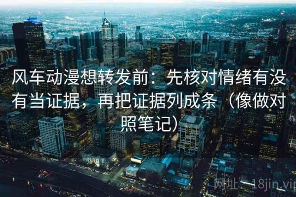 风车动漫想转发前：先核对情绪有没有当证据，再把证据列成条（像做对照笔记）