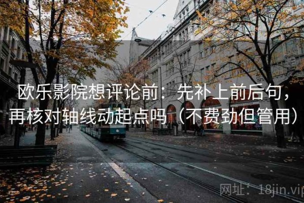 欧乐影院想评论前：先补上前后句，再核对轴线动起点吗（不费劲但管用）