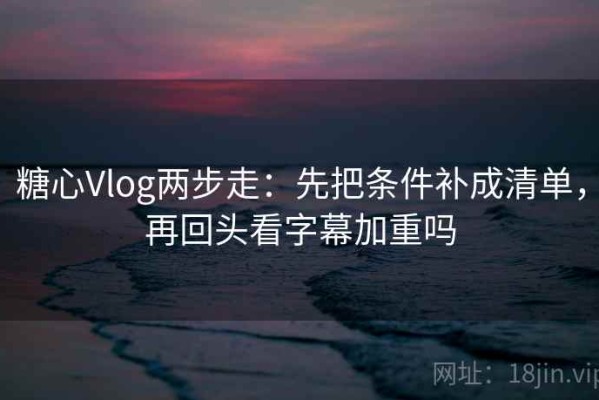 糖心Vlog两步走：先把条件补成清单，再回头看字幕加重吗