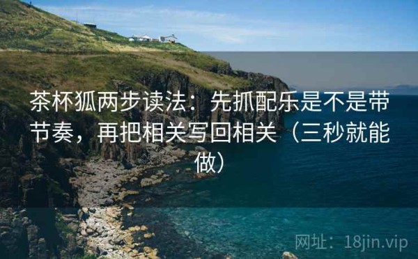 茶杯狐两步读法：先抓配乐是不是带节奏，再把相关写回相关（三秒就能做）