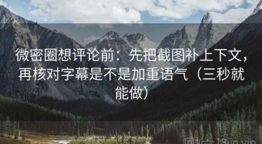 微密圈想评论前：先把截图补上下文，再核对字幕是不是加重语气（三秒就能做）