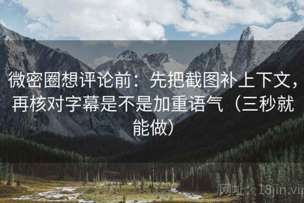 微密圈想评论前：先把截图补上下文，再核对字幕是不是加重语气（三秒就能做）