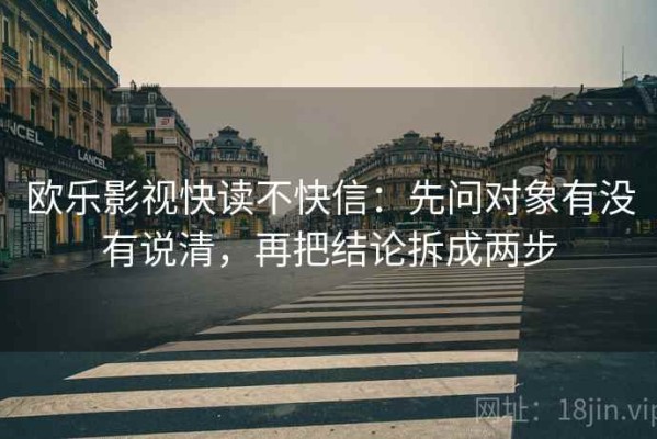 欧乐影视快读不快信：先问对象有没有说清，再把结论拆成两步