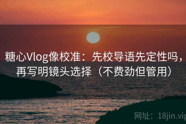 糖心Vlog像校准：先校导语先定性吗，再写明镜头选择（不费劲但管用）