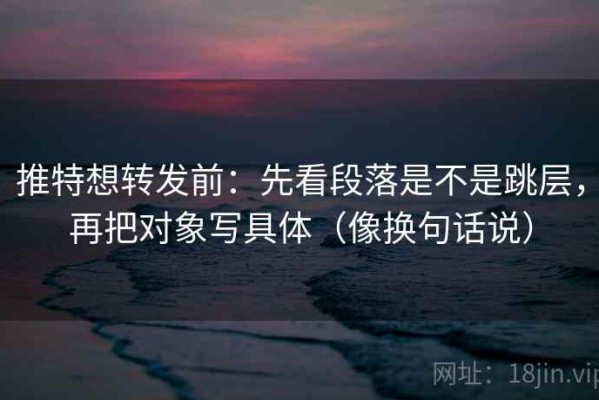 推特想转发前：先看段落是不是跳层，再把对象写具体（像换句话说）