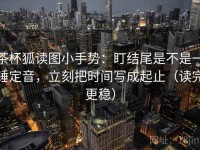 茶杯狐读图小手势：盯结尾是不是一锤定音，立刻把时间写成起止（读完更稳）
