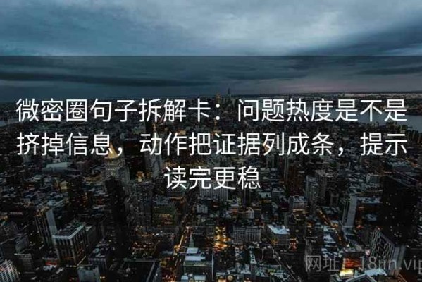 微密圈句子拆解卡：问题热度是不是挤掉信息，动作把证据列成条，提示读完更稳