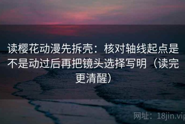 读樱花动漫先拆壳：核对轴线起点是不是动过后再把镜头选择写明（读完更清醒）