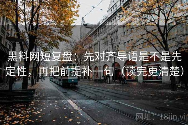 黑料网短复盘：先对齐导语是不是先定性，再把前提补一句（读完更清楚）