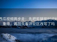 西瓜视频两步走：先把剪辑按时间线重排，再回头看评论区改写了吗