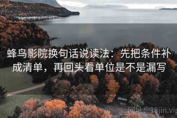 蜂鸟影院换句话说读法：先把条件补成清单，再回头看单位是不是漏写
